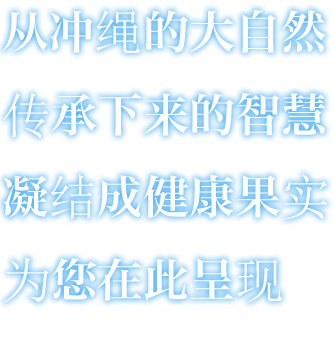 从冲绳的大自然 传承下来的智慧 凝结成健康果实 为您在此呈现